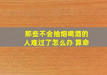 那些不会抽烟喝酒的人难过了怎么办 算命